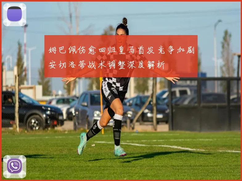 姆巴佩伤愈回归皇马首发竞争加剧安切洛蒂战术调整深度解析