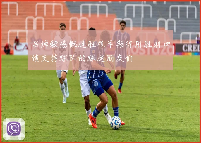 吕焯毅感慨连胜艰辛期待用胜利回馈支持球队的球迷朋友们