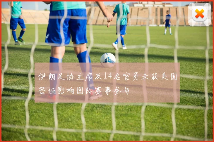 伊朗足协主席及14名官员未获美国签证影响国际赛事参与