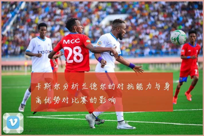 卡斯尔分析兰德尔的对抗能力与身高优势对比赛的影响