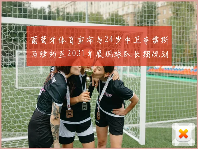 葡萄牙体育宣布与24岁中卫夸雷斯马续约至2031年展现球队长期规划