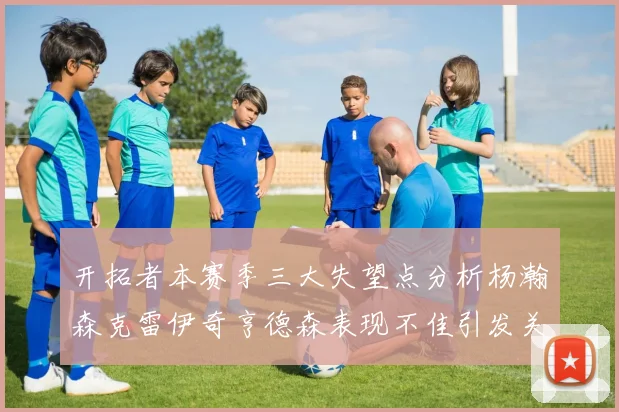 开拓者本赛季三大失望点分析杨瀚森克雷伊奇亨德森表现不佳引发关注