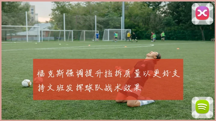 福克斯强调提升挡拆质量以更好支持文班发挥球队战术效果