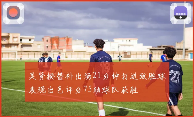 吴贤揆替补出场21分钟打进致胜球表现出色评分75助球队获胜