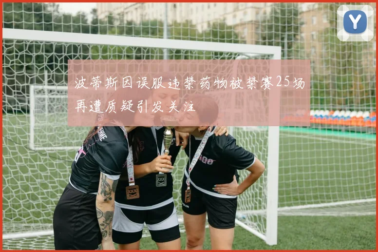 波蒂斯因误服违禁药物被禁赛25场再遭质疑引发关注