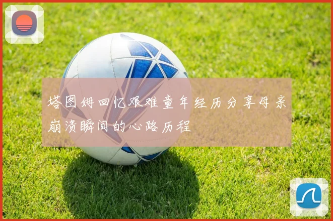 塔图姆回忆艰难童年经历分享母亲崩溃瞬间的心路历程
