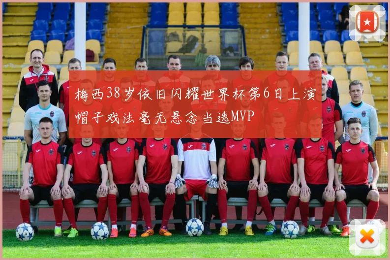 梅西38岁依旧闪耀世界杯第6日上演帽子戏法毫无悬念当选MVP