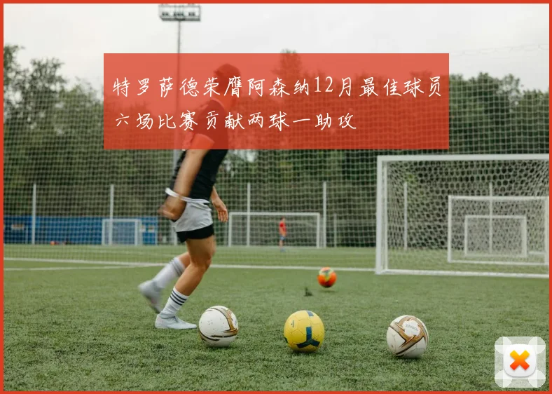 特罗萨德荣膺阿森纳12月最佳球员六场比赛贡献两球一助攻