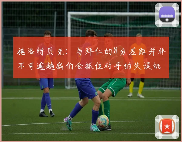 施洛特贝克：与拜仁的8分差距并非不可逾越我们会抓住对手的失误机会