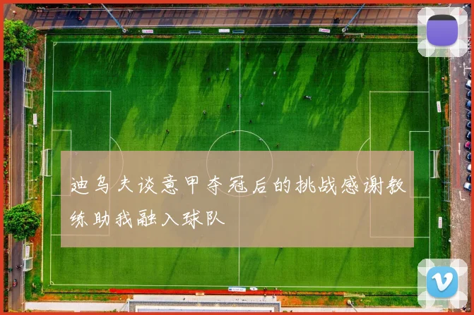 迪乌夫谈意甲夺冠后的挑战感谢教练助我融入球队