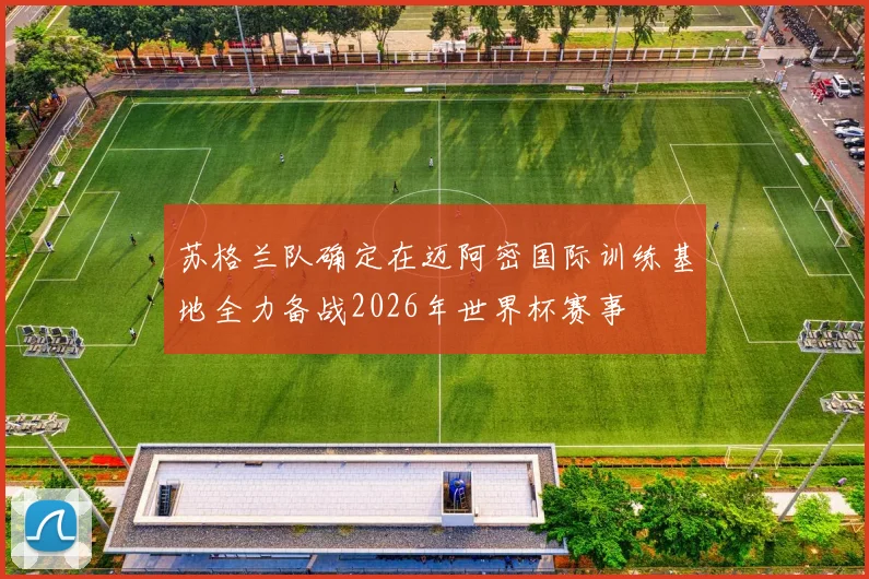 苏格兰队确定在迈阿密国际训练基地全力备战2026年世界杯赛事