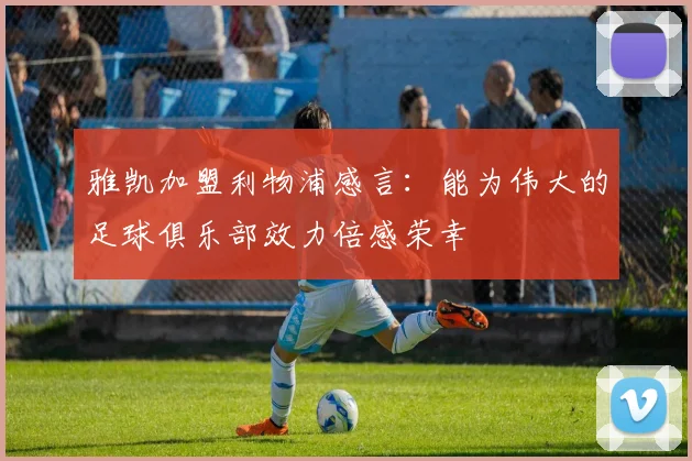 雅凯加盟利物浦感言：能为伟大的足球俱乐部效力倍感荣幸