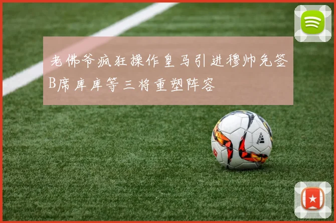 老佛爷疯狂操作皇马引进穆帅免签B席库库等三将重塑阵容