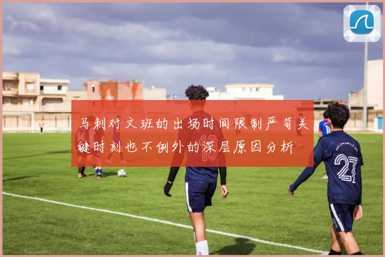 马刺对文班的出场时间限制严苛关键时刻也不例外的深层原因分析