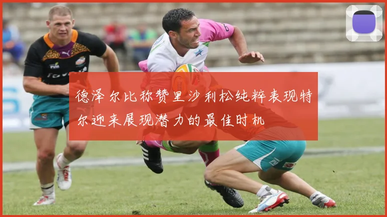 德泽尔比称赞里沙利松纯粹表现特尔迎来展现潜力的最佳时机
