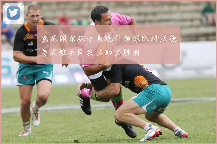 克尼佩尔双十表现引领球队科沃德与皮维共同发力助力胜利