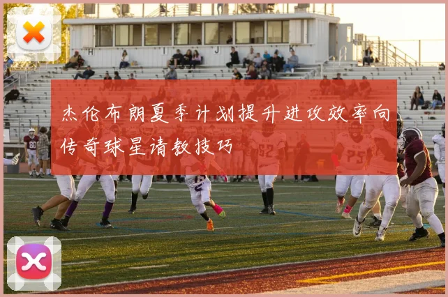 杰伦布朗夏季计划提升进攻效率向传奇球星请教技巧