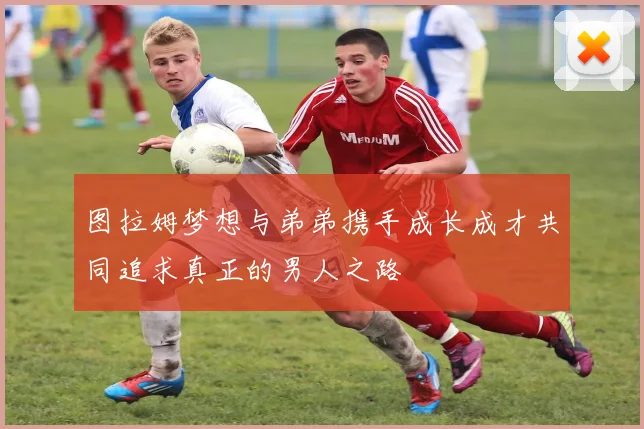 图拉姆梦想与弟弟携手成长成才共同追求真正的男人之路