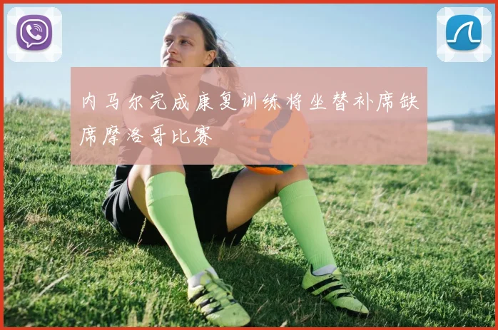 内马尔完成康复训练将坐替补席缺席摩洛哥比赛