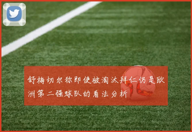 舒梅切尔称即使被淘汰拜仁仍是欧洲第二强球队的看法分析
