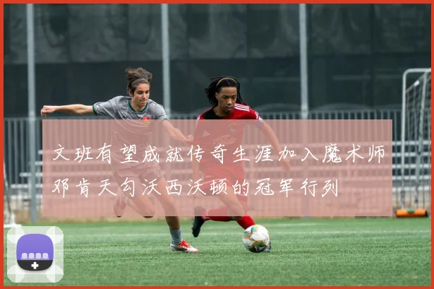 文班有望成就传奇生涯加入魔术师邓肯天勾沃西沃顿的冠军行列