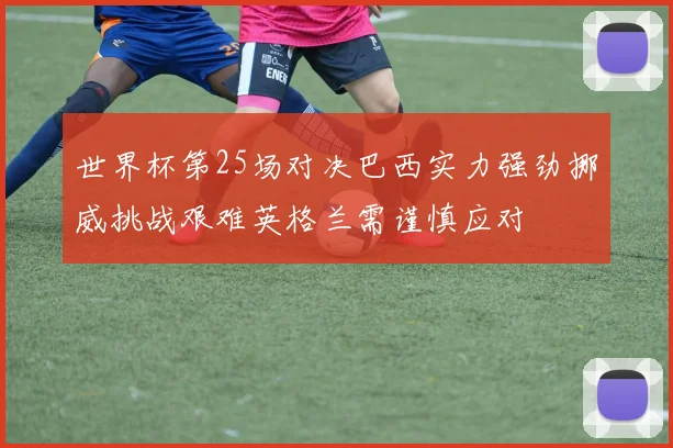 世界杯第25场对决巴西实力强劲挪威挑战艰难英格兰需谨慎应对