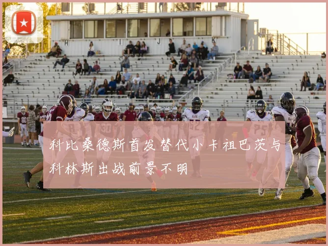 科比桑德斯首发替代小卡祖巴茨与科林斯出战前景不明
