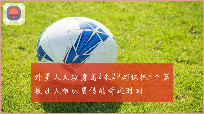 外星人文班身高2米29却仅抓4个篮板让人难以置信的奇迹时刻