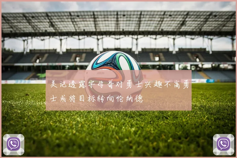 美记透露字母哥对勇士兴趣不高勇士或将目标转向伦纳德