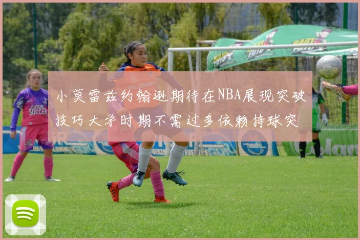 小莫雷兹约翰逊期待在NBA展现突破技巧大学时期不需过多依赖持球突破