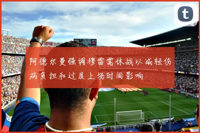 阿德尔曼强调穆雷需休战以减轻伤病负担和过度上场时间影响