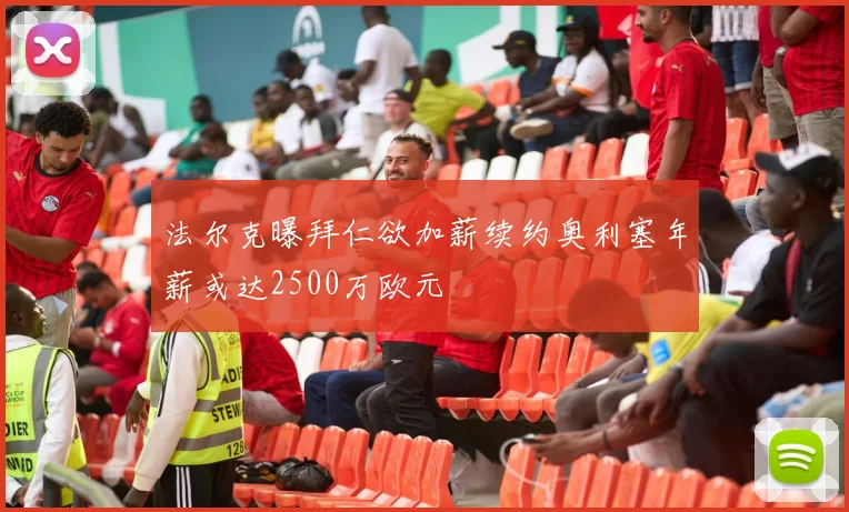 法尔克曝拜仁欲加薪续约奥利塞年薪或达2500万欧元