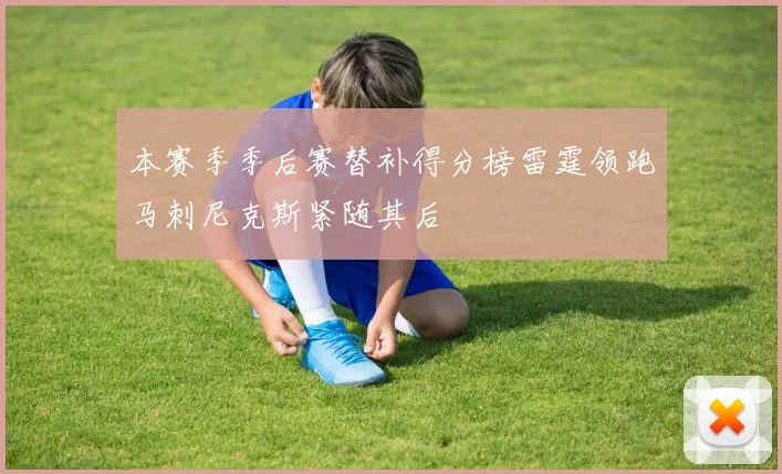 本赛季季后赛替补得分榜雷霆领跑马刺尼克斯紧随其后