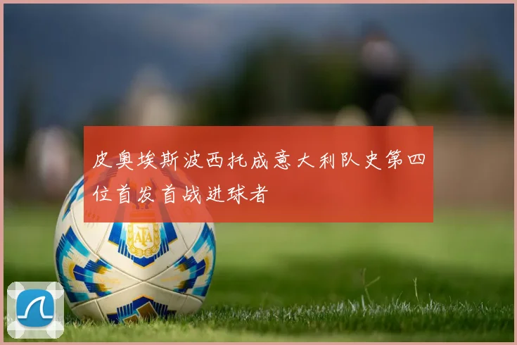 皮奥埃斯波西托成意大利队史第四位首发首战进球者