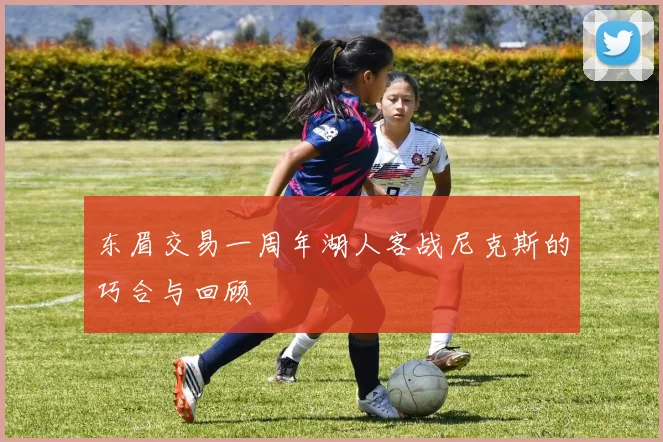 东眉交易一周年湖人客战尼克斯的巧合与回顾