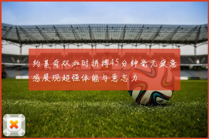 约基奇双加时拼搏45分钟毫无疲惫感展现超强体能与意志力