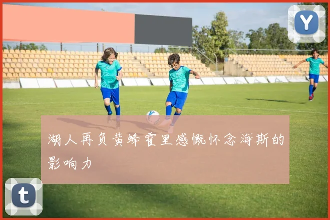 湖人再负黄蜂霍里感慨怀念海斯的影响力